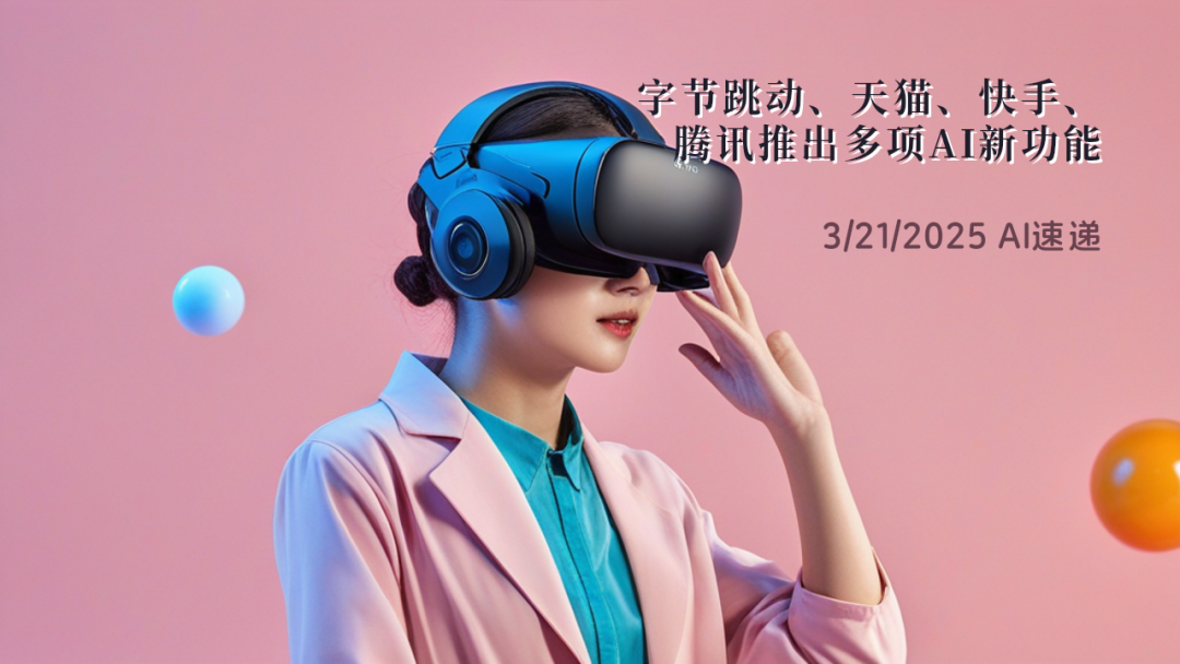 3/21/2025 AI速遞 | 字節(jié)跳動、天貓、快手、騰訊推出多項AI新功能