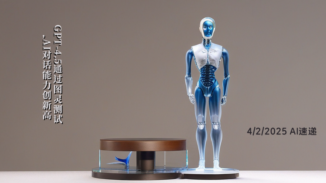 4/2/2025 AI速遞 | GPT-4.5通過圖靈測試，AI對話能力創(chuàng)新高