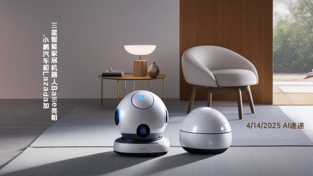 4/14/2025 AI速遞 | 三星智能家居機(jī)器人Ballie亮相，小鵬汽車和Lazada加碼AI助手