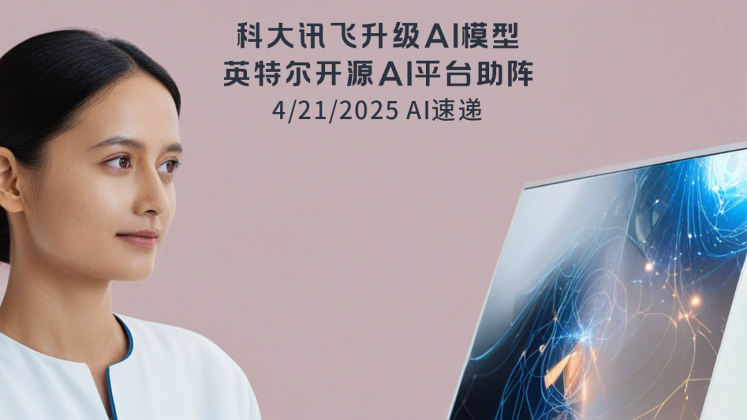 4/21/2025 AI速遞 | 科大訊飛升級(jí)AI模型，英特爾開(kāi)源AI平臺(tái)助陣