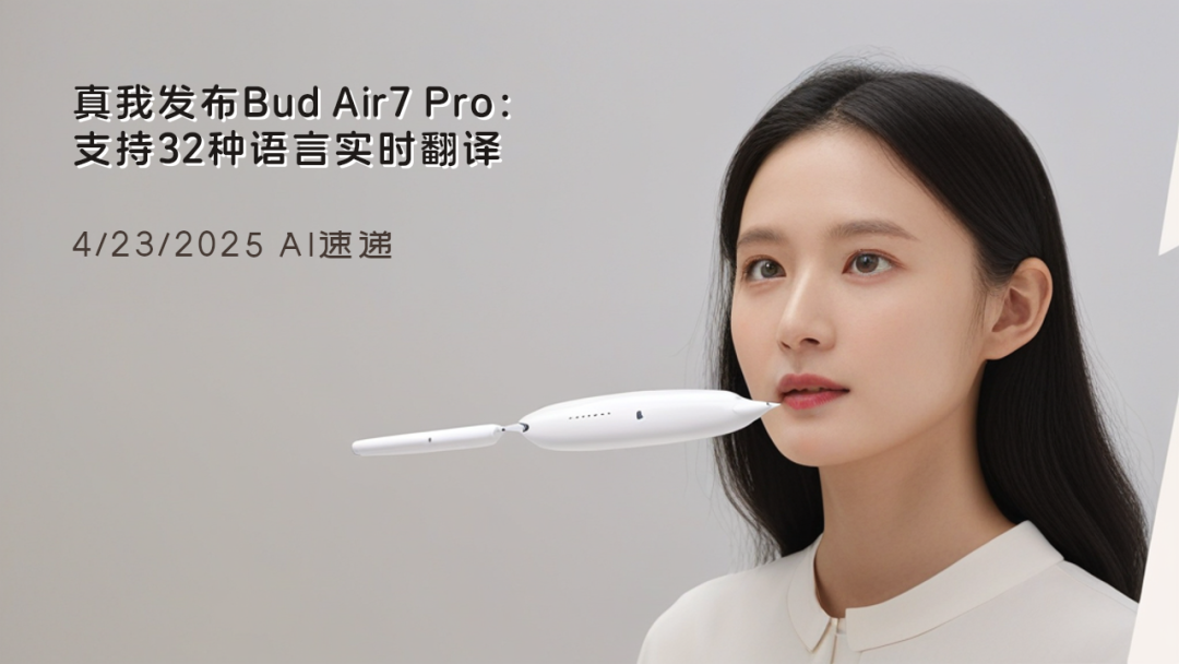 4/23/2025 AI速遞 | 真我發(fā)布Bud Air7 Pro：支持32種語(yǔ)言實(shí)時(shí)翻譯