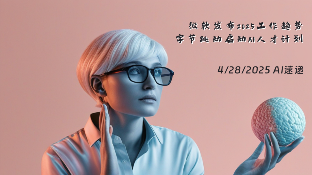4/28/2025 AI速遞 | 微軟發(fā)布2025工作趨勢(shì)，字節(jié)跳動(dòng)啟動(dòng)AI人才計(jì)劃