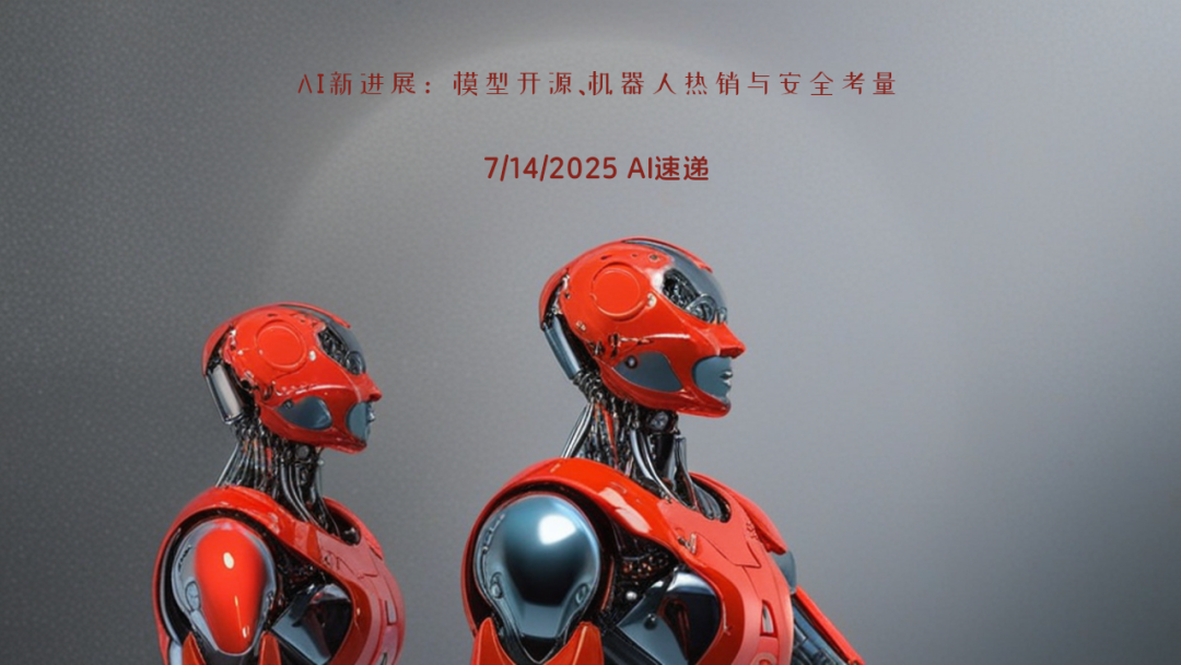 7/14/2025 AI速遞 | AI新進(jìn)展：模型開源、機(jī)器人熱銷與安全考量
